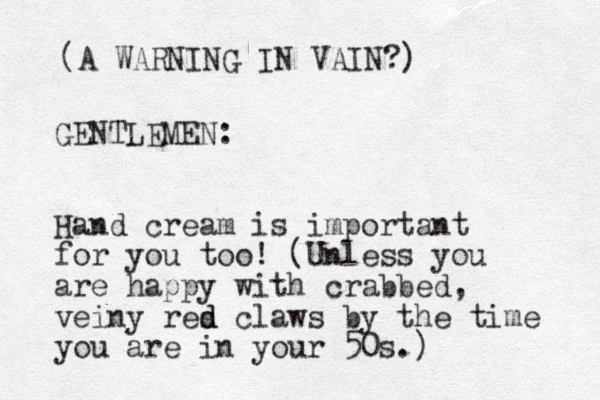 GENTLEMEN: Hand cream is important for you too! (Unless you are happy with crabbed, veiny res d d claws by the time you are in your 50s.) (A WARNING IN VAIN?) 