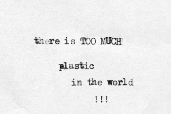 there is TOO MUCH plastic in the world !!! 