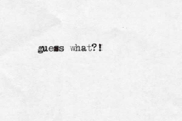 guess what?!