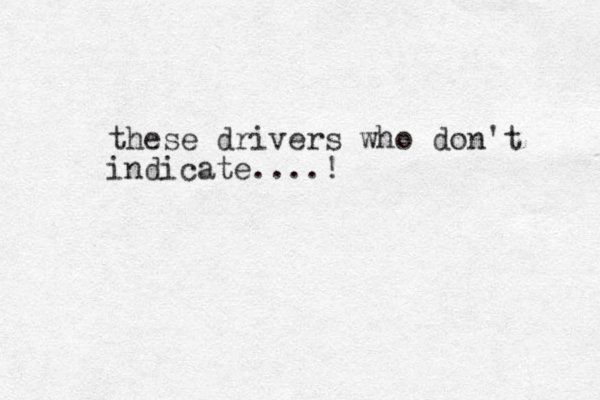 these drivers who don't indicate....! 