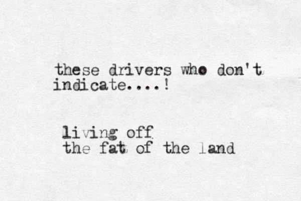 these drivers who don't indicate....! living off the fat of the land