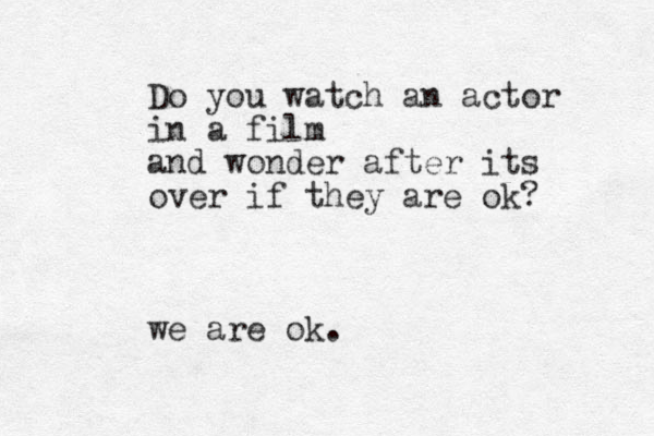 Do you watch an actor in a film and wonder after its over if they are ok? we are ok. 