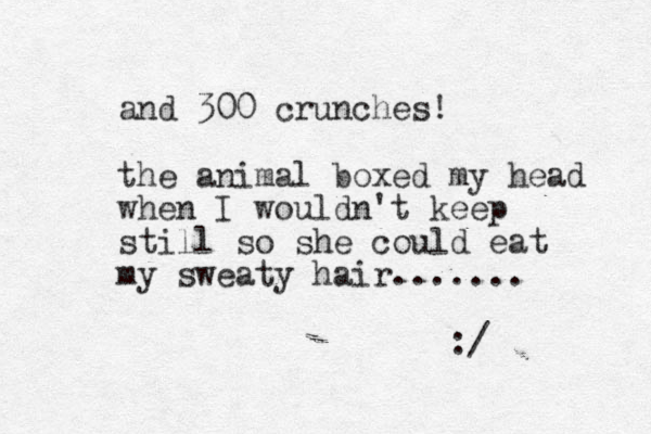 and 300 crunches! the animal boxed my head when I wouldn't keep still so she could eat my sweaty hair....... :/ 