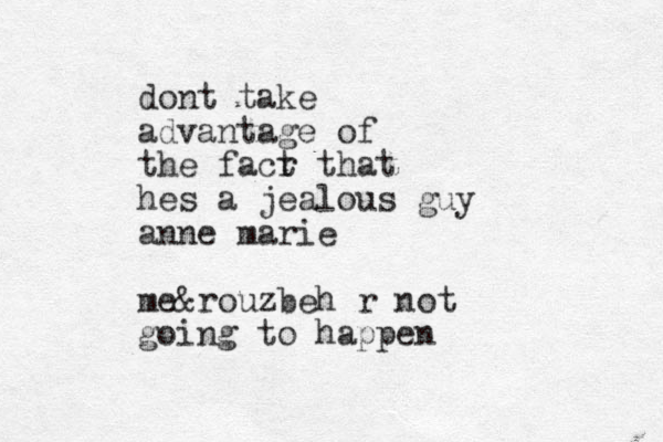 dont take advantage of the facr t that hes a jealous guy anne marie me&rouzbeh r not going to happen