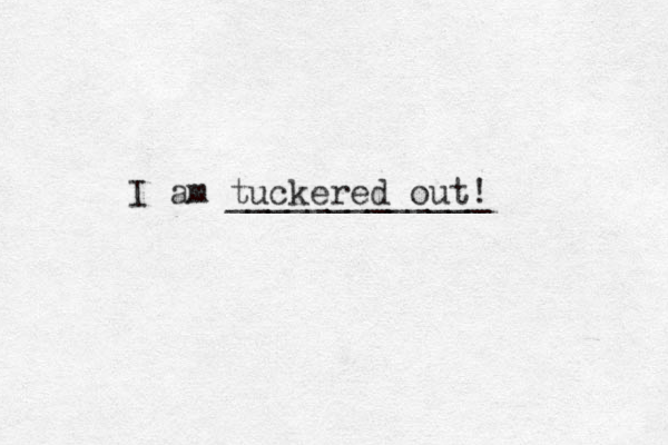 I am tuckered out! _____________ 
