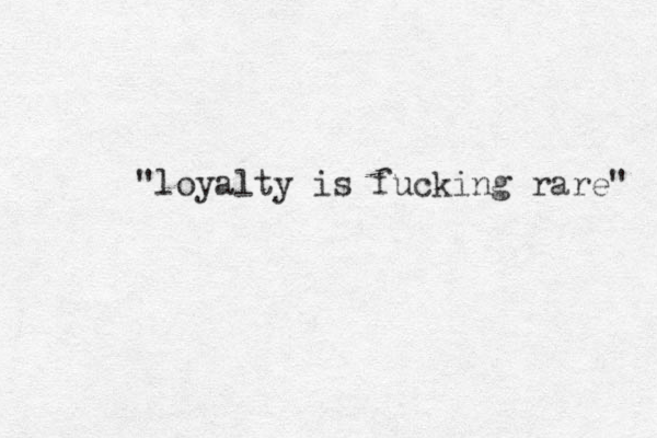 "loyalty is fucking rare" 