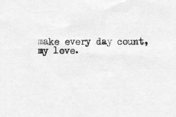 make every day count, my love.