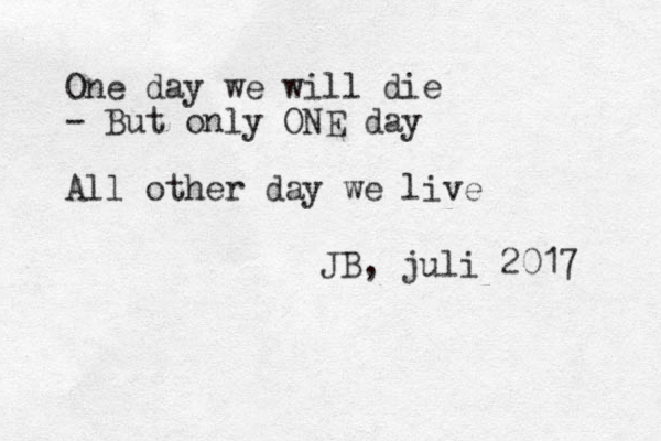One day we will die - But only ONE day All other day we live JB, juli 2017 