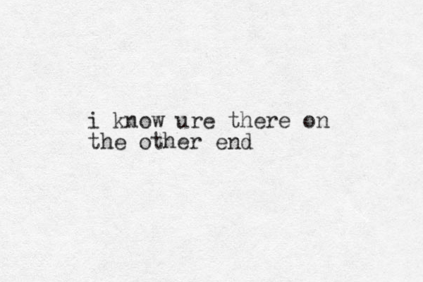 i know ure there on the other end