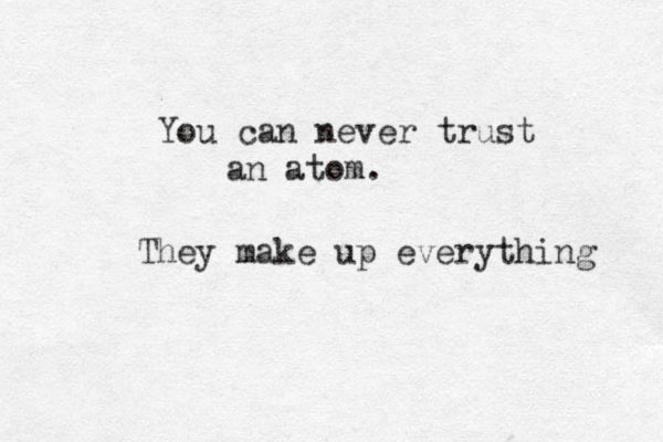 You can never trust an atom . They make up everything 