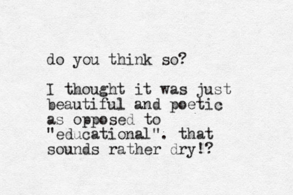 do you think so? I thought it was just beautiful and poetic as opposed to "educational". that sounds rather dry!?