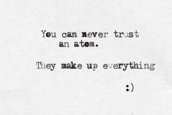 You can never trust an atom . They make up everything :)