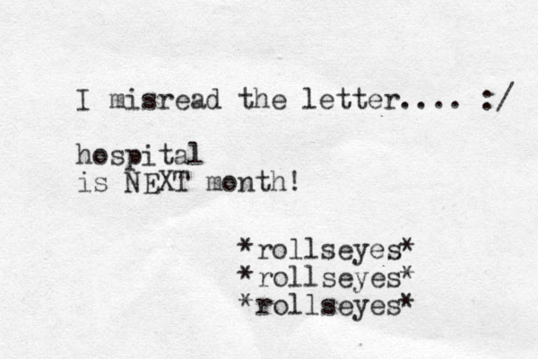 I misread the letter.... :/ hospital is NEXT month! *rollseyes* *rollseyes* *rollseyes* 