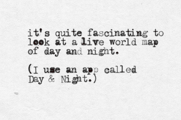 it's quite fascinating to look at a live world map of day and night. (I use an app called Day & Night.)