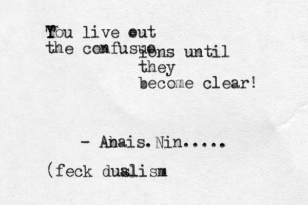 T Y You live out the confusuo ions until they become clear! - Ab nais .Nin..... (feck dus alism
