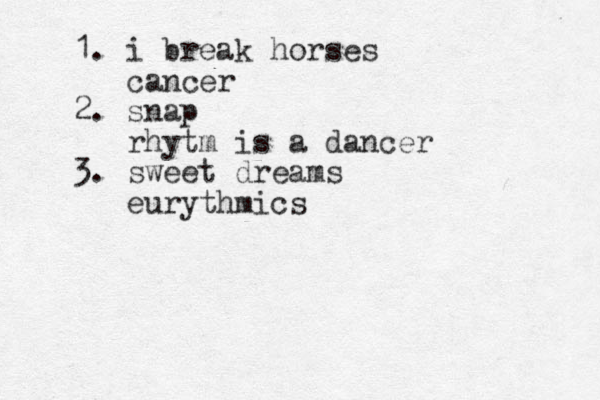 1. i break horses cancer 2. snap rhytm is a dancer 3. sweet dreams eurythmics