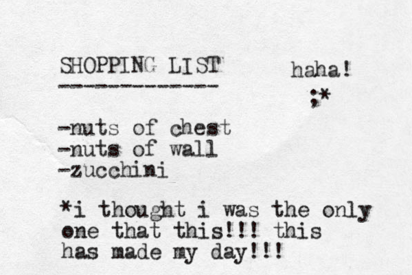 SHOPPING LIST ------------- -nuts of chest -nuts of wall -zucchini *i thought i was the only one that this!!! this has made my day!!! haha! ;*