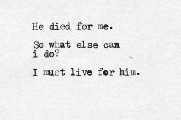 He died for me. So what else can i do? I must live for him. 