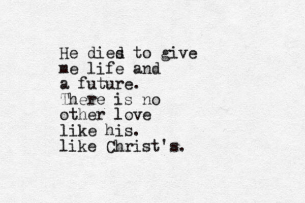 He dies d to give me life and a future. There is no other love like his. like Christ's. 