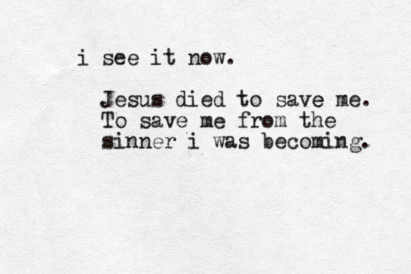i see it now. Jesus died to save e me. To save me from the sinner i was becoming. 