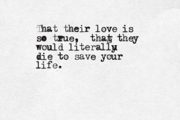 That their love is so true, thag t they would literallu y die to save your life. 