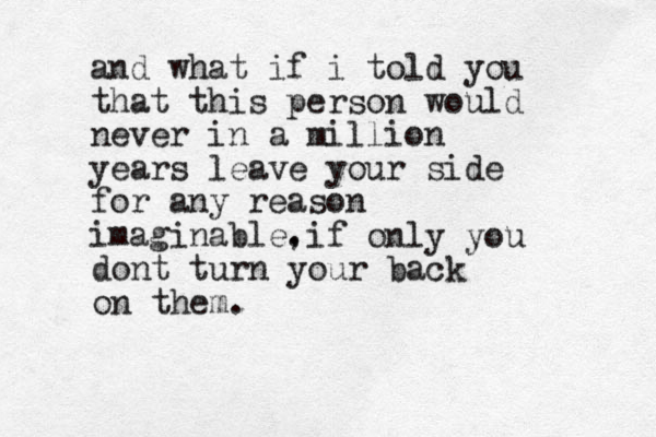 and what if i told you that this person would never in a million years leave your side for any reason imag inable. if only you dont turn your back on them. , 