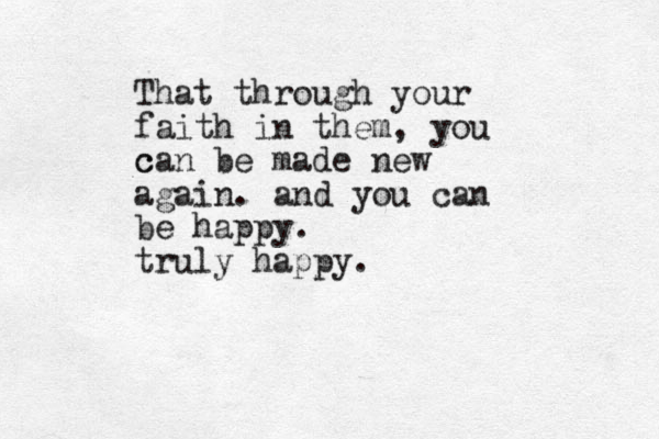 That through your faith in them, you can be made new c again. and you can be happy. truly happy. 