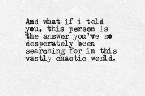 And what if i told you, this person is the answer you've so desperately been searching for in this vastly chaotic world. 