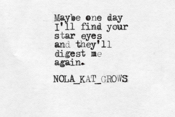 Maybe one day I'll find your star eyes and they'll digest me again. NOLA_KAT_GROWS