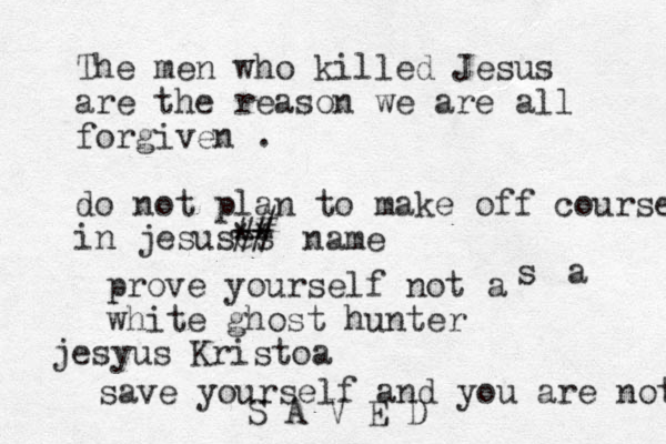 The men who killed Jesus are the reason we are all forgiven . do not plan to make off course in jesuses ** # # # name prove yourself not a white ghost hunter s a jesyus Kristoa save yourself and you are not S A V E D