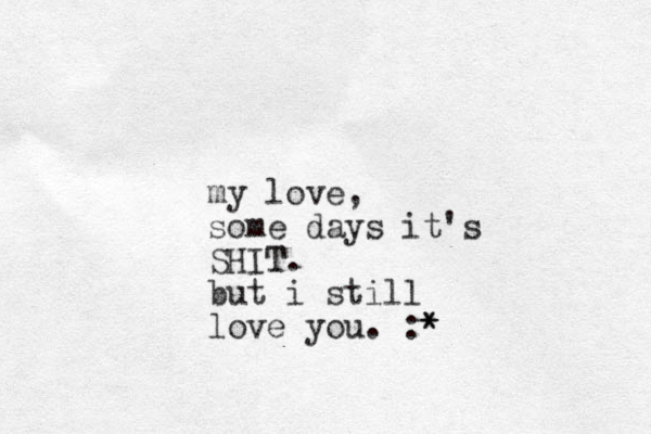 my love, some days it's SHIT T. but i still love you. :* * 