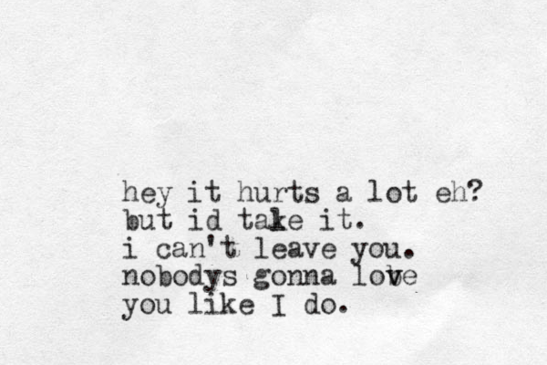 hey it hurts a lot eh? but id tale k it. i can't leave you. nobodys gonna lob v ve you like I do.
