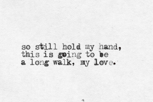 so still hold my hand, this is going to be a long walk, my love. 