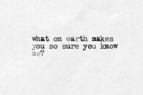 what on earth makes you so sure you know me?