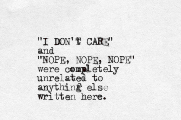 "I DON't T CARE" and "NOPE, NOPE, NOPE" were completely unrelated to anythinf g else written here.