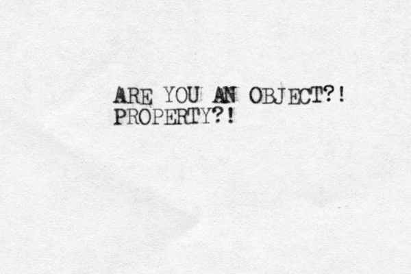 ARE YOU AN OBJECT? ?! PROPERTY?! 