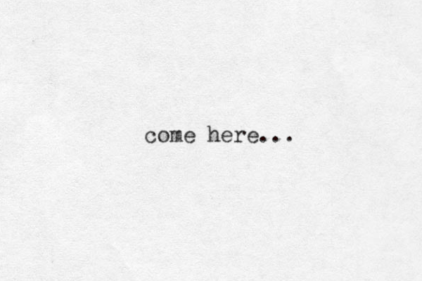 come here...