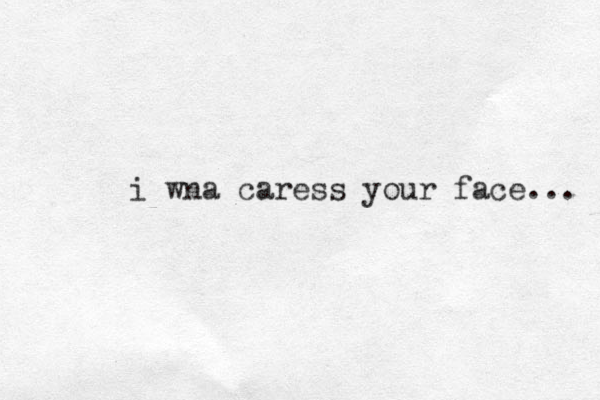 i wna caress your face... 