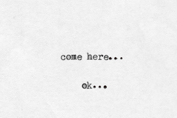 come here... ok...
