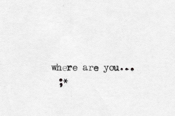 where are you... ; *