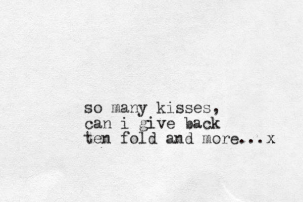 so many kisses , can i give back ten fold and more... x x 