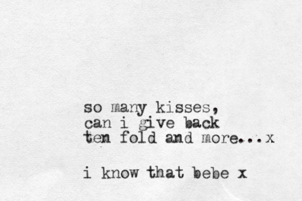 so many kisses , can i give back ten fold and more... x x i know that bebe x