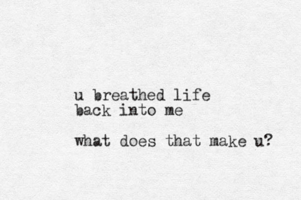 u breathed life back into me what does that make u? 