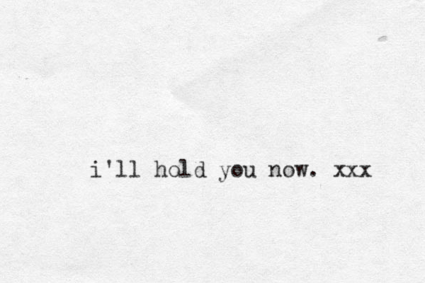 i'll hold you now. xxx 