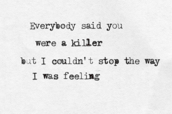 Everybody said you were a killer but I couldn't stop the way I was feeling