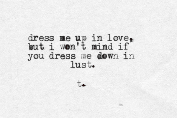 dress me up in love, but i won't mind if you dress me down in lust. t. 
