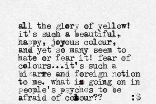 all the glory of yellow! it's such a beautiful, happy, joyous colour, and yet so many seem to hate or fear it! fear of colours...it's such a bizarre and foreign notion to me. what is going on in people's psyches to be afraid of comour?? l l :$ 