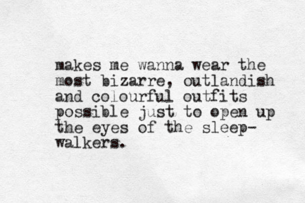 makes me wanna wear the most bizarre, outlandish and colourful outfits possible just to open up the eyes of the sleep- walkers.