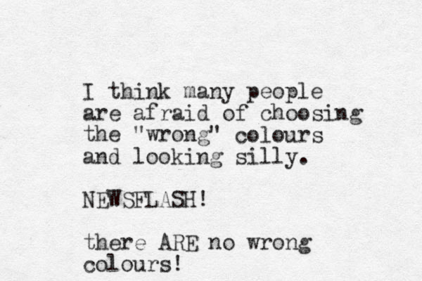 I think many people are afraid of choosing the "wrong" colours and looking silly. NEWSFLASH! there ARE o n wrong colours! 