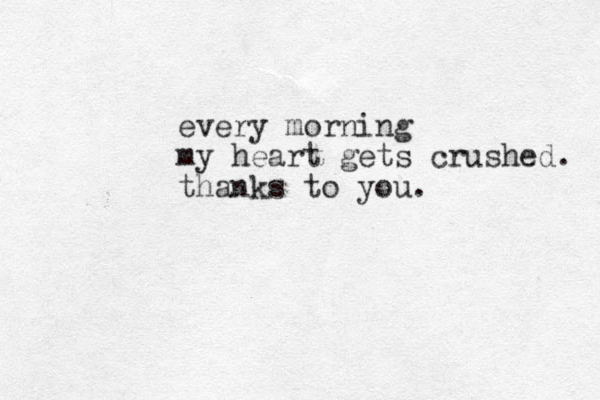 every morning my heart gets crushed. thanks to you.